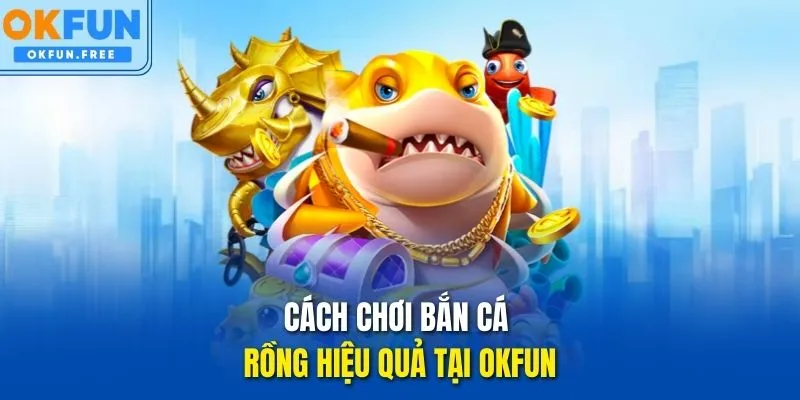 Cách chơi Bắn Cá Rồng hiệu quả tại OKFUN