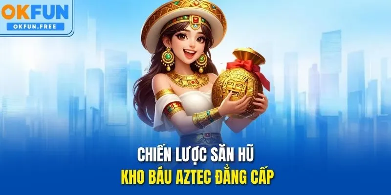 Chiến lược săn hũ Kho Báu Aztec đẳng cấp