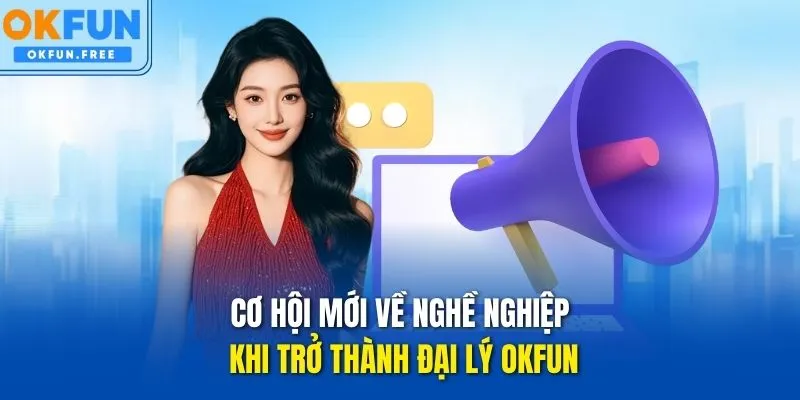 Cơ hội mới về nghề nghiệp khi trở thành đại lý OKFUN