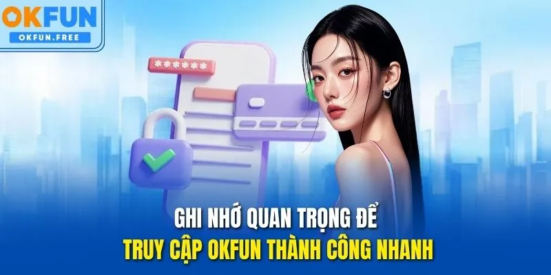 Ghi nhớ quan trọng để truy cập OKFUN thành công nhanh