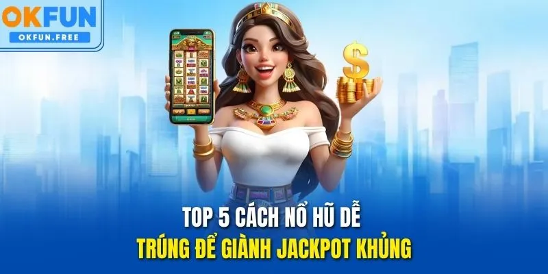 Top 5 cách nổ hũ dễ trúng để giành Jackpot khủng